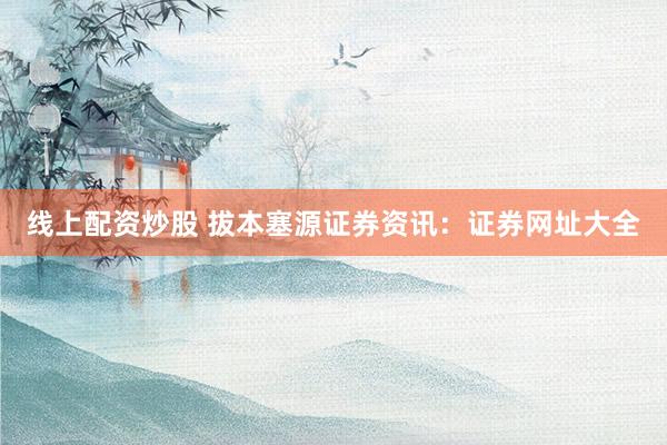 線上配資炒股 拔本塞源證券資訊：證券網(wǎng)址大全