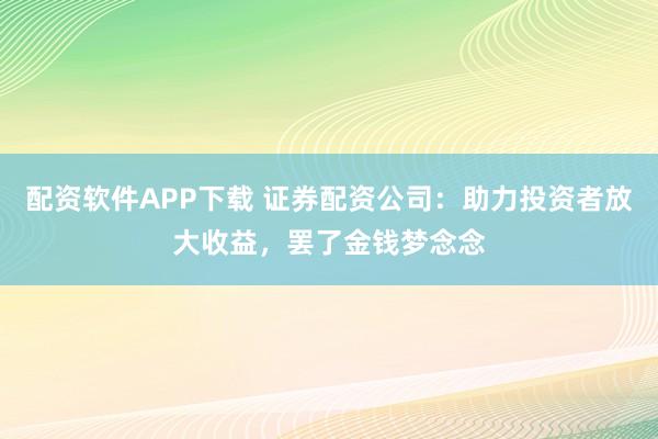 配資軟件APP下載 證券配資公司：助力投資者放大收益，罷了金錢夢念念
