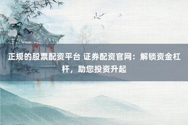 正規(guī)的股票配資平臺(tái) 證券配資官網(wǎng)：解鎖資金杠桿，助您投資升起