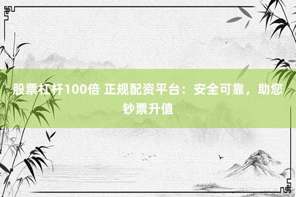 股票杠桿100倍 正規(guī)配資平臺(tái)：安全可靠，助您鈔票升值