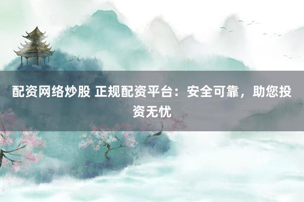 配資網(wǎng)絡(luò)炒股 正規(guī)配資平臺(tái)：安全可靠，助您投資無(wú)憂(yōu)