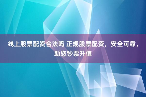 線上股票配資合法嗎 正規(guī)股票配資，安全可靠，助您鈔票升值