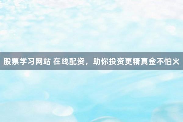 股票學(xué)習(xí)網(wǎng)站 在線配資，助你投資更精真金不怕火