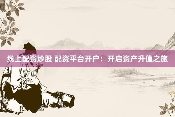線上配資炒股 配資平臺開戶：開啟資產升值之旅