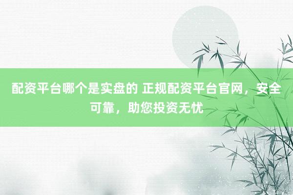 配資平臺哪個是實盤的 正規(guī)配資平臺官網(wǎng)，安全可靠，助您投資無憂