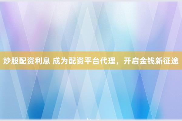 炒股配資利息 成為配資平臺代理，開啟金錢新征途