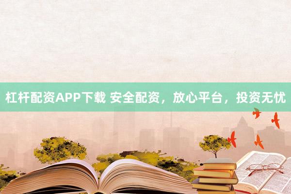 杠桿配資APP下載 安全配資，放心平臺，投資無憂