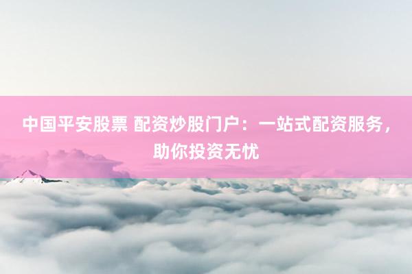 中國平安股票 配資炒股門戶：一站式配資服務(wù)，助你投資無憂