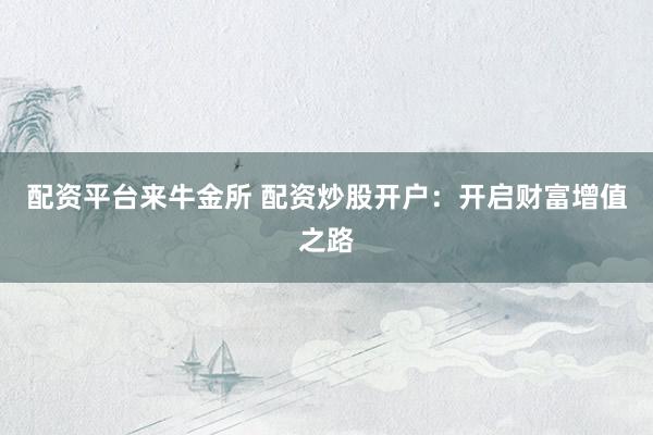 配資平臺來牛金所 配資炒股開戶：開啟財富增值之路