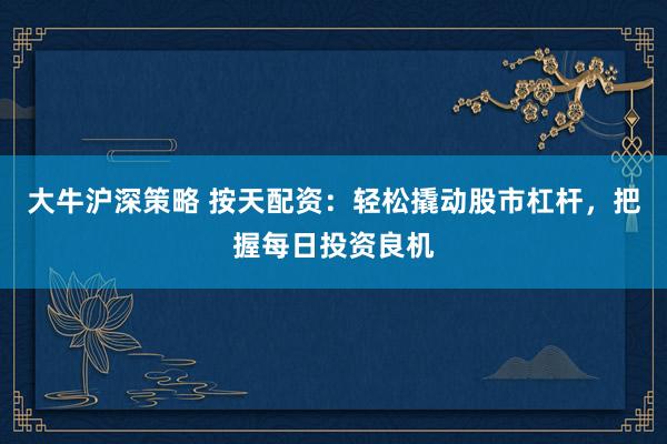 大牛滬深策略 按天配資：輕松撬動股市杠桿，把握每日投資良機