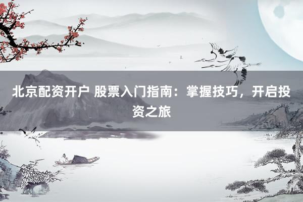 北京配資開戶 股票入門指南：掌握技巧，開啟投資之旅