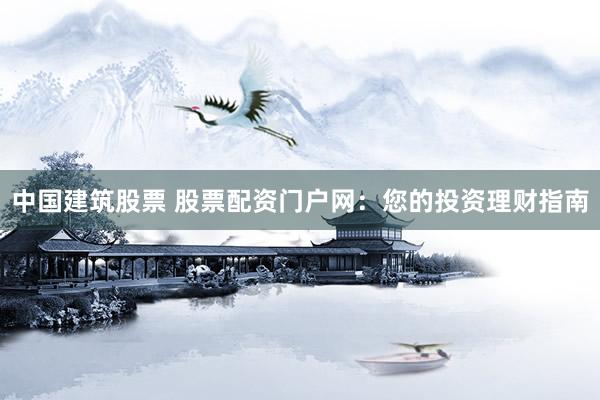 中國建筑股票 股票配資門戶網：您的投資理財指南
