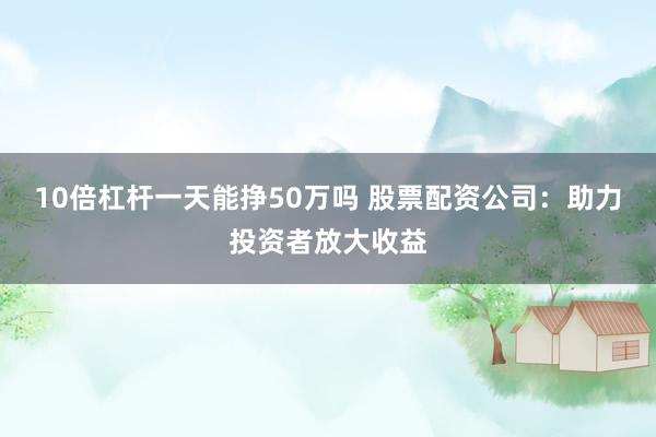 10倍杠桿一天能掙50萬嗎 股票配資公司：助力投資者放大收益