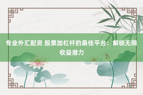 專業(yè)外匯配資 股票加杠桿的最佳平臺：解鎖無限收益潛力