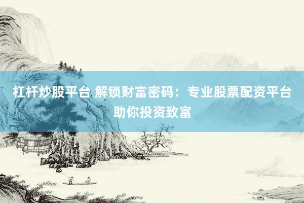 杠桿炒股平臺 解鎖財富密碼：專業(yè)股票配資平臺助你投資致富
