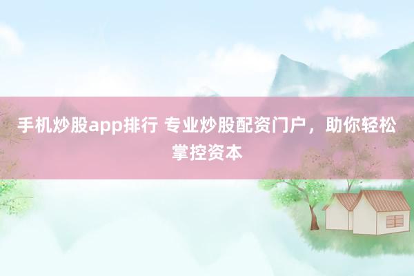 手機炒股app排行 專業(yè)炒股配資門戶，助你輕松掌控資本