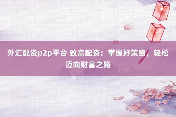 外匯配資p2p平臺 致富配資：掌握好策略，輕松邁向財富之路