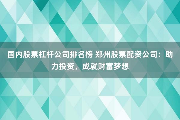 國內股票杠桿公司排名榜 鄭州股票配資公司：助力投資，成就財富夢想