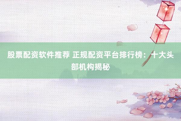 股票配資軟件推薦 正規(guī)配資平臺(tái)排行榜：十大頭部機(jī)構(gòu)揭秘