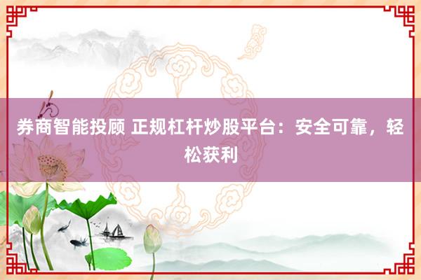 券商智能投顧 正規(guī)杠桿炒股平臺(tái)：安全可靠，輕松獲利