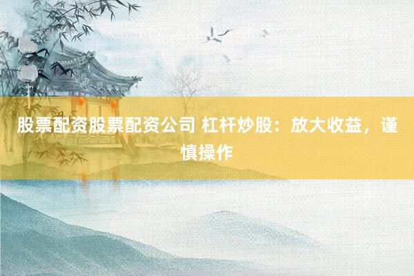 股票配資股票配資公司 杠桿炒股：放大收益，謹慎操作