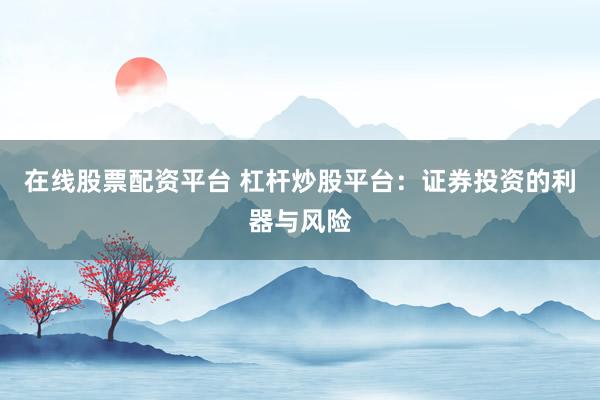 在線股票配資平臺(tái) 杠桿炒股平臺(tái)：證券投資的利器與風(fēng)險(xiǎn)