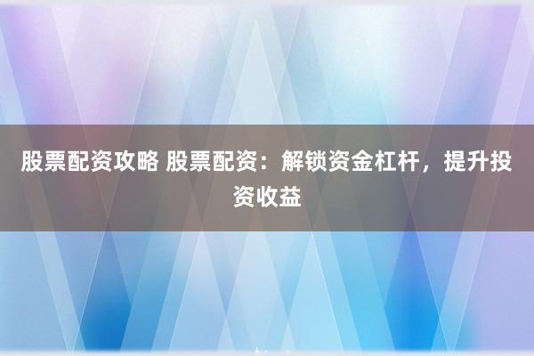 股票配資攻略 股票配資：解鎖資金杠桿，提升投資收益