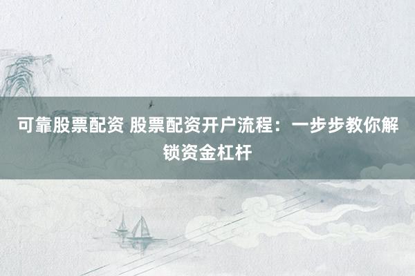 可靠股票配資 股票配資開戶流程：一步步教你解鎖資金杠桿