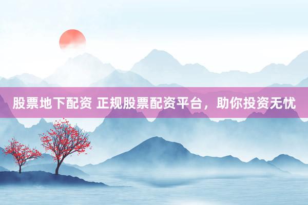 股票地下配資 正規(guī)股票配資平臺(tái)，助你投資無(wú)憂