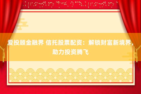 愛投顧金融界 信托股票配資：解鎖財(cái)富新境界，助力投資騰飛