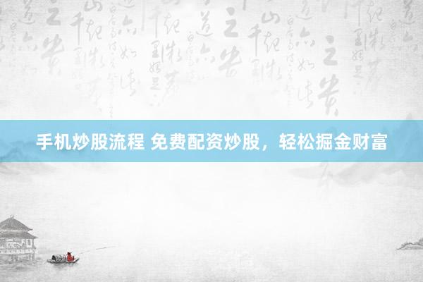 手機(jī)炒股流程 免費(fèi)配資炒股，輕松掘金財(cái)富