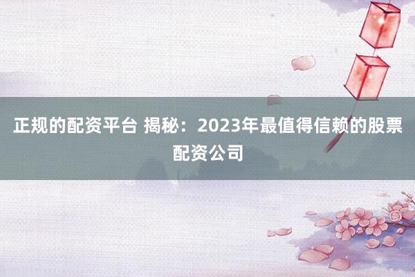 正規(guī)的配資平臺 揭秘：2023年最值得信賴的股票配資公司
