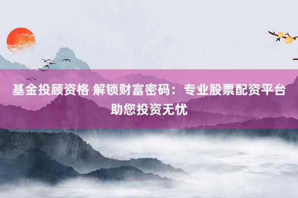基金投顧資格 解鎖財(cái)富密碼：專業(yè)股票配資平臺(tái)助您投資無憂