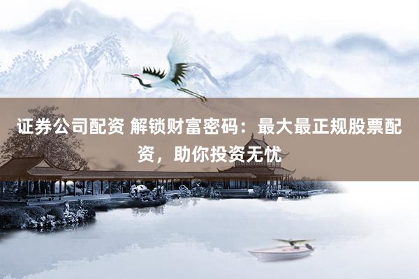 證券公司配資 解鎖財(cái)富密碼：最大最正規(guī)股票配資，助你投資無憂