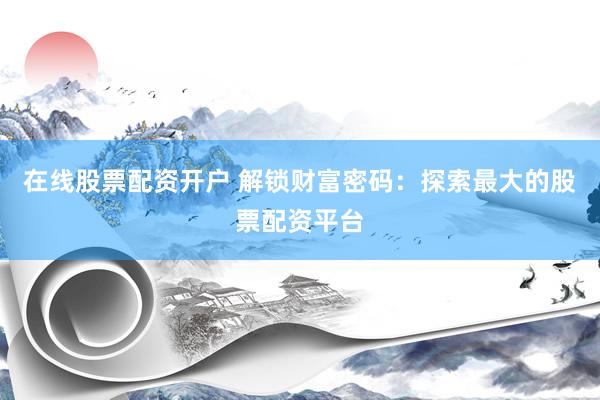 在線股票配資開戶 解鎖財(cái)富密碼：探索最大的股票配資平臺(tái)