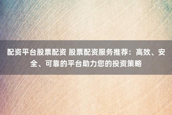 配資平臺(tái)股票配資 股票配資服務(wù)推薦：高效、安全、可靠的平臺(tái)助力您的投資策略