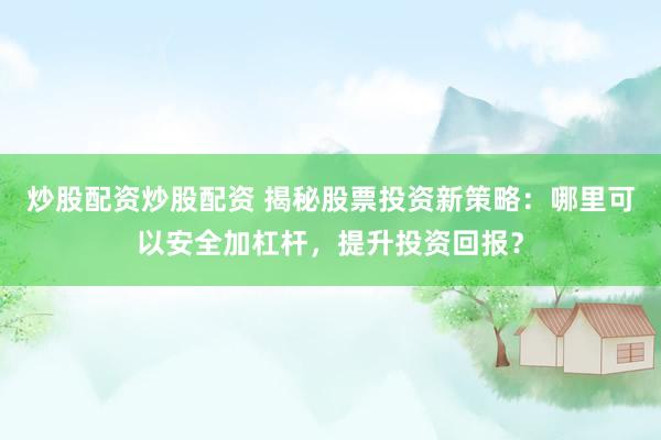 炒股配資炒股配資 揭秘股票投資新策略：哪里可以安全加杠桿，提升投資回報(bào)？