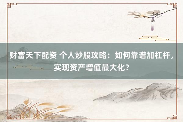 財(cái)富天下配資 個(gè)人炒股攻略：如何靠譜加杠桿，實(shí)現(xiàn)資產(chǎn)增值最大化？