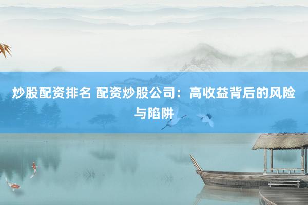 炒股配資排名 配資炒股公司：高收益背后的風險與陷阱