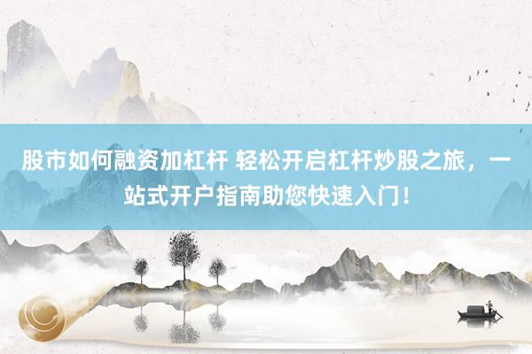 股市如何融資加杠桿 輕松開啟杠桿炒股之旅，一站式開戶指南助您快速入門！