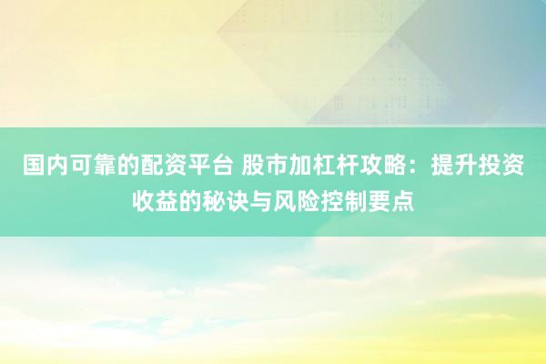 國(guó)內(nèi)可靠的配資平臺(tái) 股市加杠桿攻略：提升投資收益的秘訣與風(fēng)險(xiǎn)控制要點(diǎn)