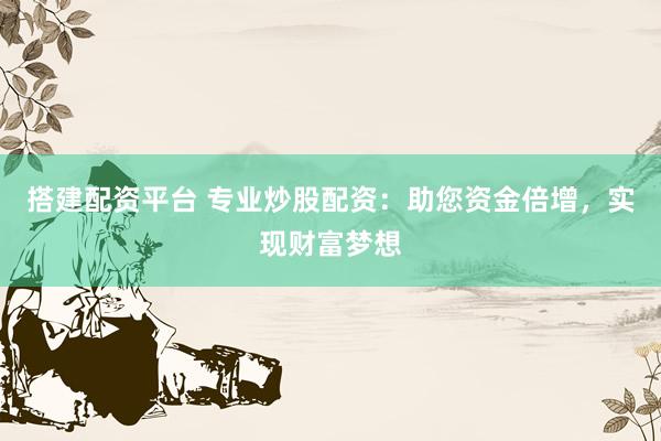 搭建配資平臺(tái) 專業(yè)炒股配資：助您資金倍增，實(shí)現(xiàn)財(cái)富夢(mèng)想