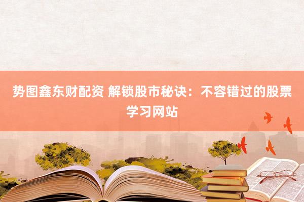 勢圖鑫東財(cái)配資 解鎖股市秘訣：不容錯過的股票學(xué)習(xí)網(wǎng)站