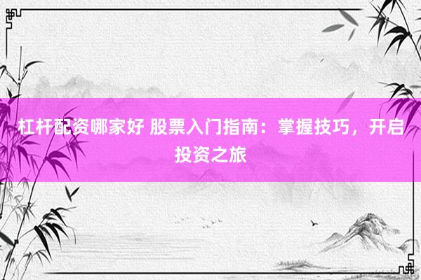 杠桿配資哪家好 股票入門指南：掌握技巧，開啟投資之旅