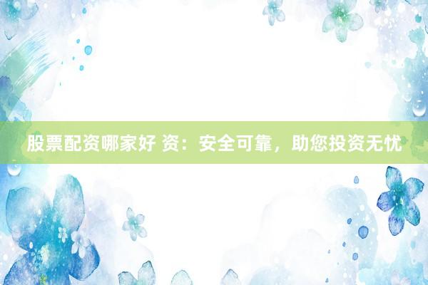 股票配資哪家好 資：安全可靠，助您投資無憂