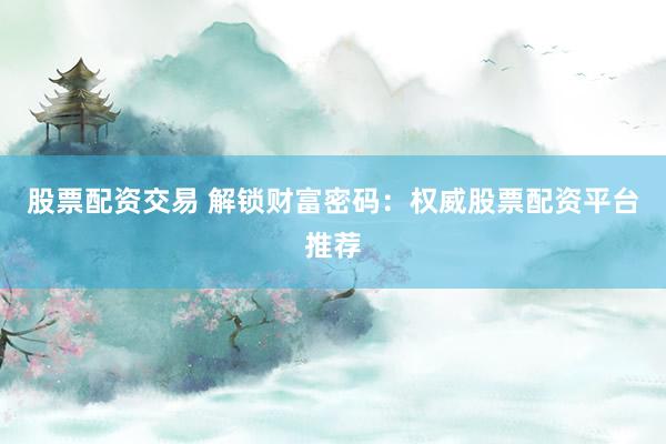 股票配資交易 解鎖財(cái)富密碼：權(quán)威股票配資平臺推薦