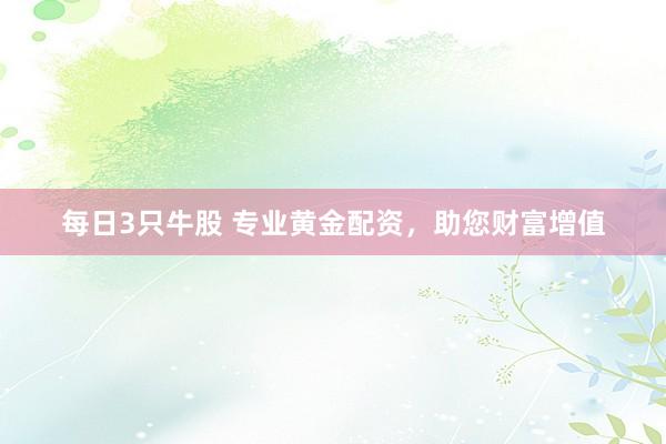 每日3只牛股 專業(yè)黃金配資，助您財富增值
