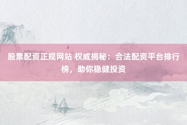 股票配資正規(guī)網(wǎng)站 權(quán)威揭秘：合法配資平臺排行榜，助你穩(wěn)健投資