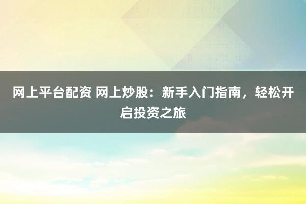 網(wǎng)上平臺(tái)配資 網(wǎng)上炒股：新手入門指南，輕松開啟投資之旅