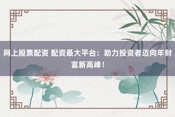 網(wǎng)上股票配資 配資最大平臺：助力投資者邁向年財富新高峰！